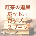 紅茶の道具について(ポット、カップ、スプーン)