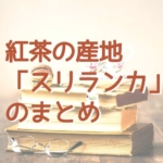 紅茶の産地「スリランカ」まとめ